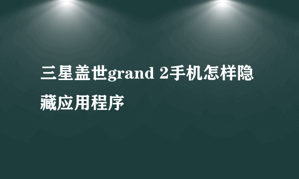 三星盖世grand 2手机怎样隐藏应用程序