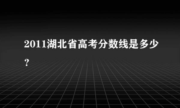 2011湖北省高考分数线是多少？