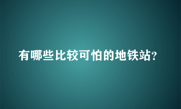 有哪些比较可怕的地铁站？