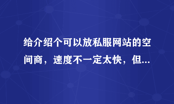 给介绍个可以放私服网站的空间商，速度不一定太快，但是要稳定