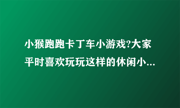 小猴跑跑卡丁车小游戏?大家平时喜欢玩玩这样的休闲小游戏吗？能放松放松，很好啊。你们都是在哪里玩的呀？