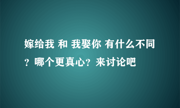 嫁给我 和 我娶你 有什么不同？哪个更真心？来讨论吧