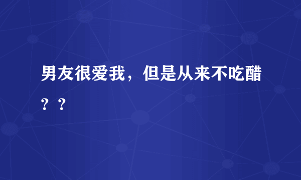 男友很爱我，但是从来不吃醋？？