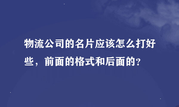 物流公司的名片应该怎么打好些，前面的格式和后面的？