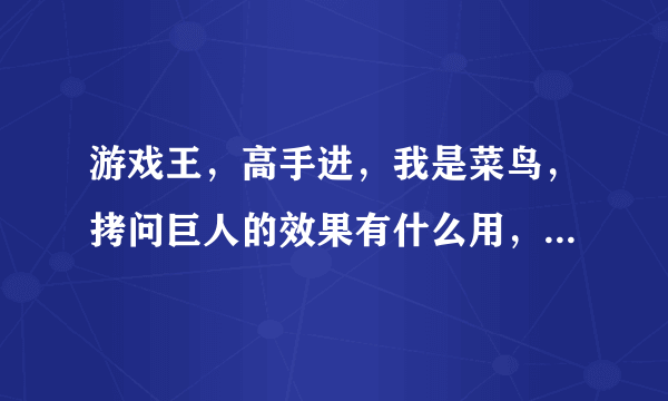 游戏王，高手进，我是菜鸟，拷问巨人的效果有什么用，越快越好，谢谢啦