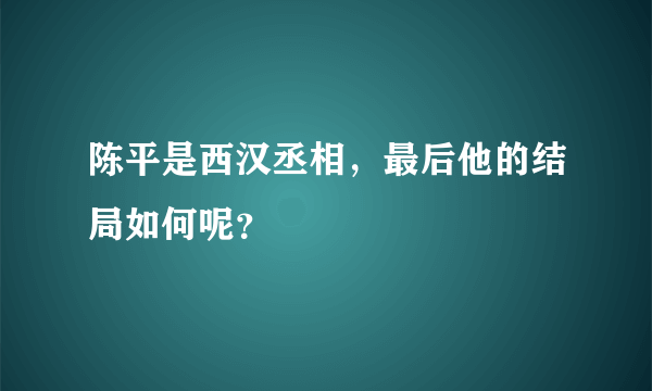 陈平是西汉丞相，最后他的结局如何呢？