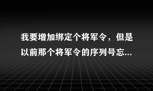 我要增加绑定个将军令，但是以前那个将军令的序列号忘了，怎么办？