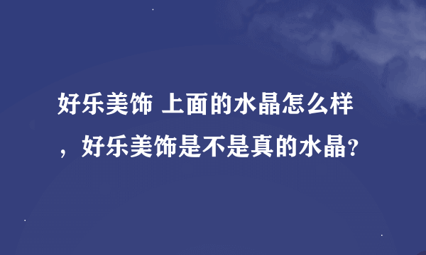 好乐美饰 上面的水晶怎么样，好乐美饰是不是真的水晶？