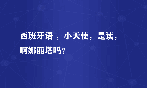 西班牙语 ，小天使，是读，啊娜丽塔吗？