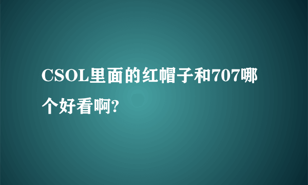 CSOL里面的红帽子和707哪个好看啊?