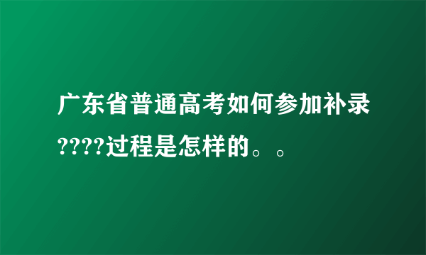 广东省普通高考如何参加补录????过程是怎样的。。