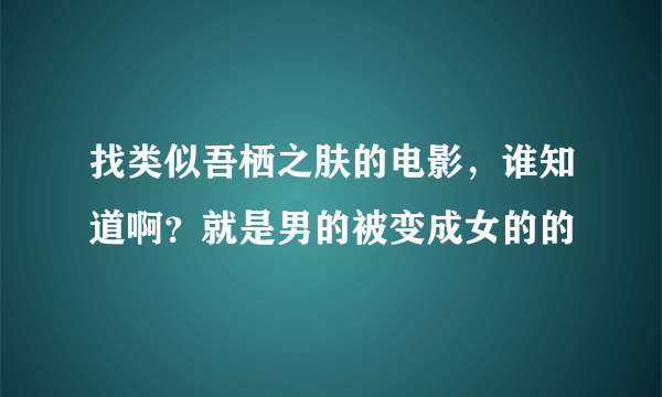 找类似吾栖之肤的电影，谁知道啊？就是男的被变成女的的