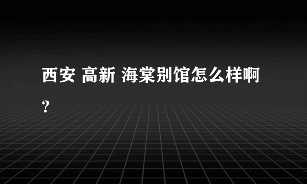 西安 高新 海棠别馆怎么样啊？