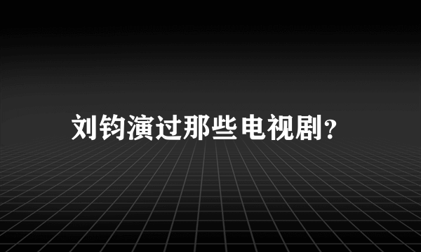 刘钧演过那些电视剧？