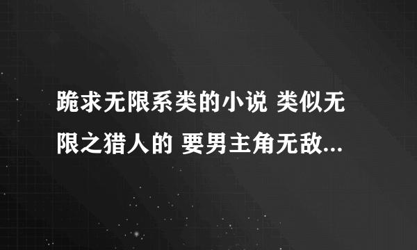 跪求无限系类的小说 类似无限之猎人的 要男主角无敌 后宫 种马的 急啊