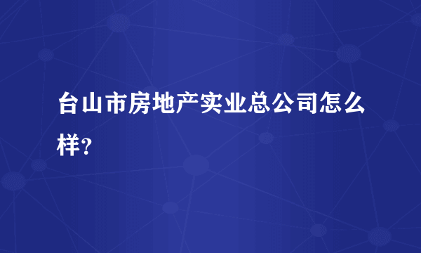 台山市房地产实业总公司怎么样？