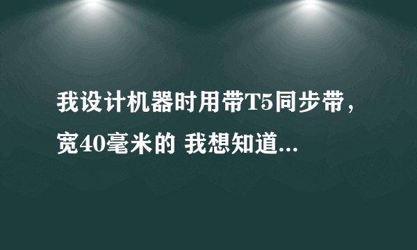 我设计机器时用带T5同步带，宽40毫米的 我想知道该型号同步带最大负载是多少 能带多少公斤东西转动？谢谢