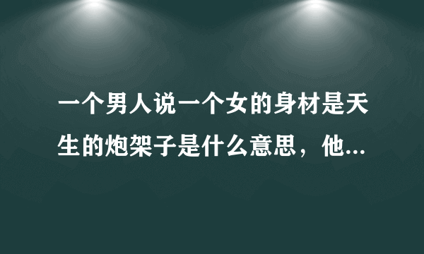 一个男人说一个女的身材是天生的炮架子是什么意思，他想表达什么