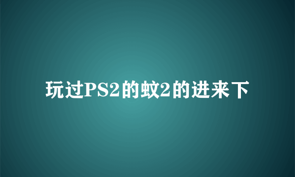 玩过PS2的蚊2的进来下