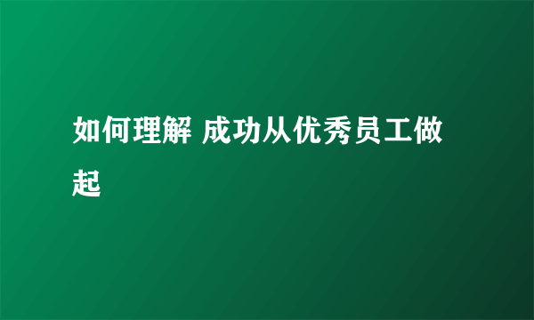 如何理解 成功从优秀员工做起