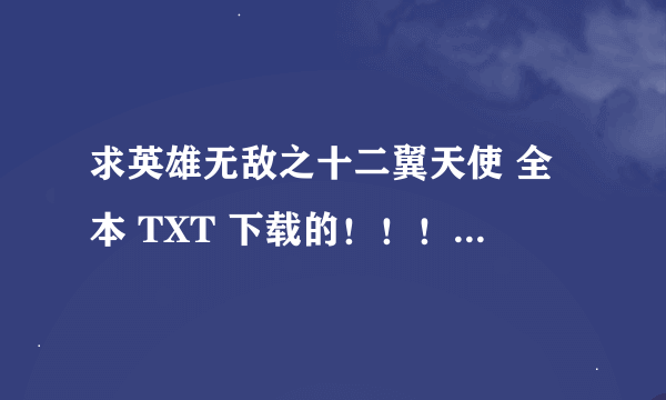 求英雄无敌之十二翼天使 全本 TXT 下载的！！！ 有的可以发到我的邮箱哦