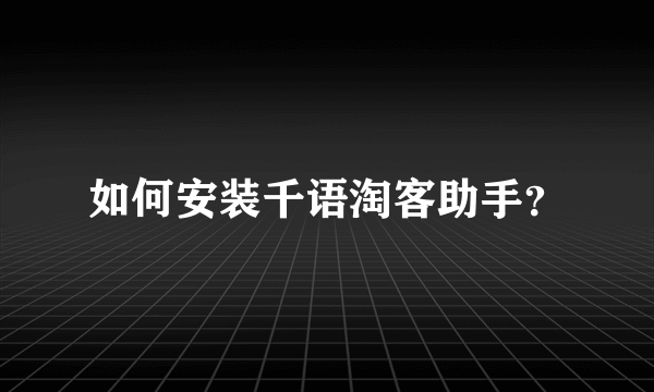 如何安装千语淘客助手？