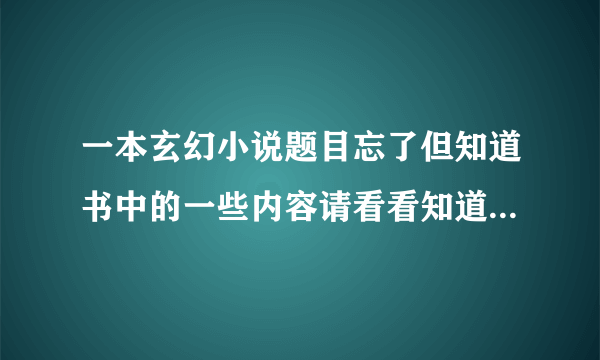 一本玄幻小说题目忘了但知道书中的一些内容请看看知道不知道书名万分感谢