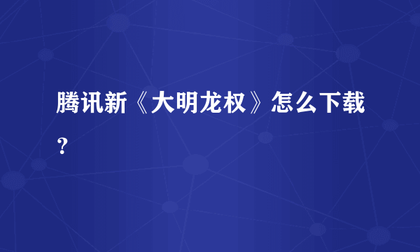 腾讯新《大明龙权》怎么下载？