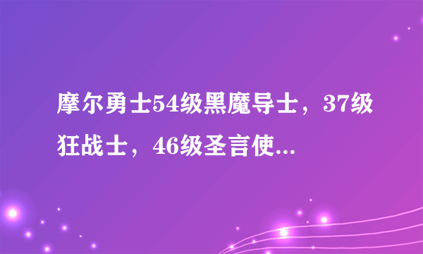 摩尔勇士54级黑魔导士，37级狂战士，46级圣言使，47级巫术师很弱。