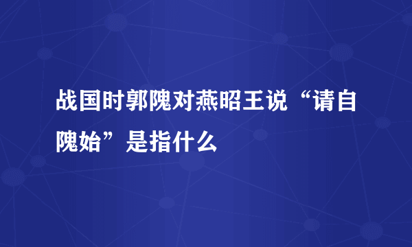 战国时郭隗对燕昭王说“请自隗始”是指什么