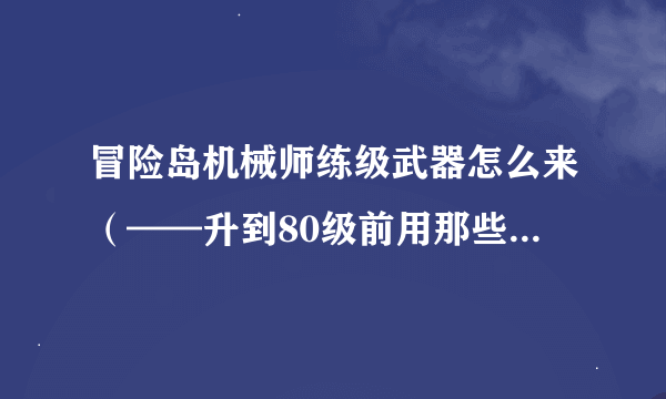 冒险岛机械师练级武器怎么来（——升到80级前用那些武器 ）