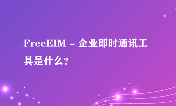 FreeEIM - 企业即时通讯工具是什么？