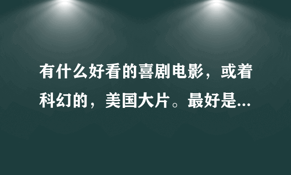 有什么好看的喜剧电影，或着科幻的，美国大片。最好是大陆的。