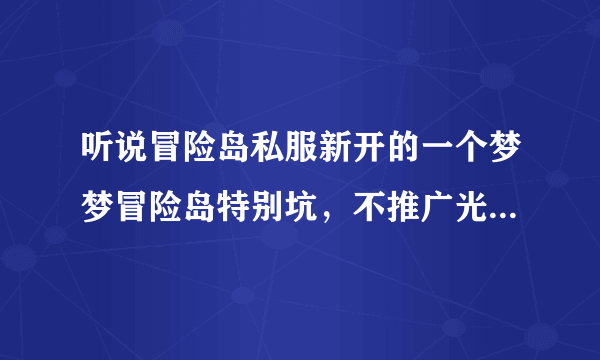 听说冒险岛私服新开的一个梦梦冒险岛特别坑，不推广光靠拉人，是真的吗？