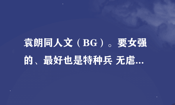 袁朗同人文（BG）。要女强的、最好也是特种兵 无虐 最好是最新的 一定要完结 求大神