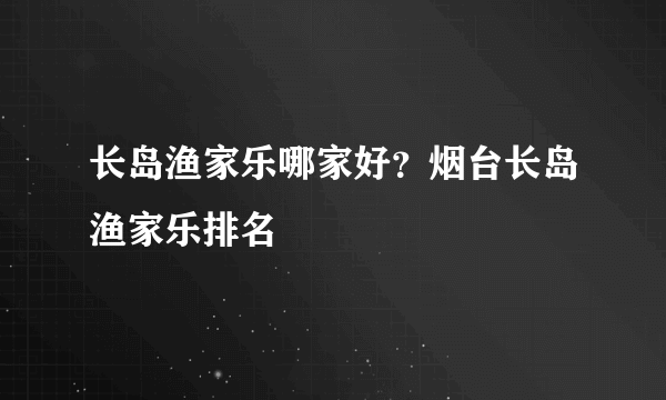 长岛渔家乐哪家好？烟台长岛渔家乐排名