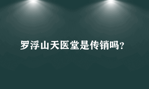 罗浮山天医堂是传销吗？