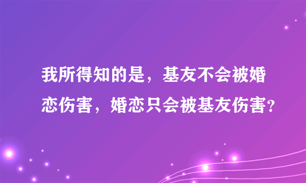 我所得知的是，基友不会被婚恋伤害，婚恋只会被基友伤害？