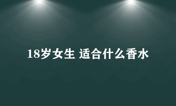 18岁女生 适合什么香水