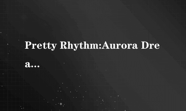 Pretty Rhythm:Aurora Dream什么意思,发音