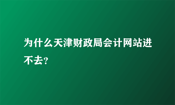 为什么天津财政局会计网站进不去？