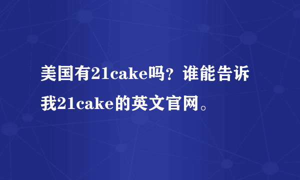 美国有21cake吗？谁能告诉我21cake的英文官网。