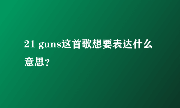 21 guns这首歌想要表达什么意思？