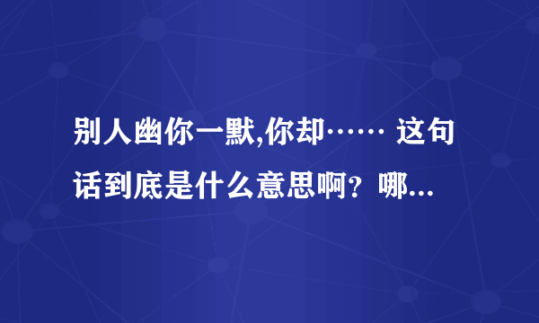 别人幽你一默,你却…… 这句话到底是什么意思啊？哪位大侠能帮忙解释下啊，在现在好像是有点贬义吧？