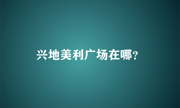 兴地美利广场在哪？