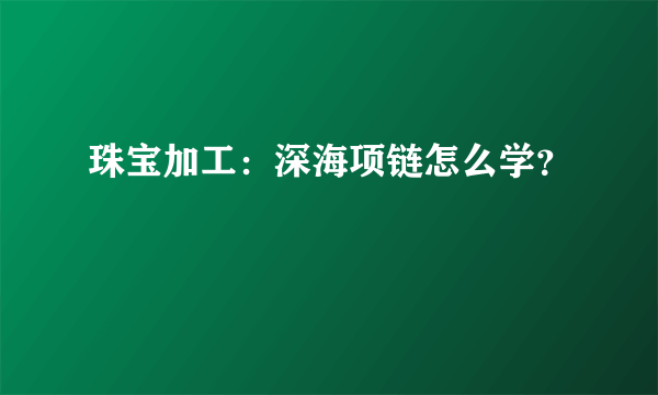 珠宝加工：深海项链怎么学？