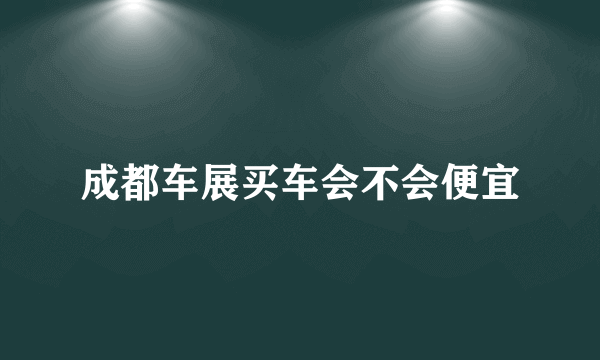 成都车展买车会不会便宜