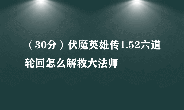 （30分）伏魔英雄传1.52六道轮回怎么解救大法师