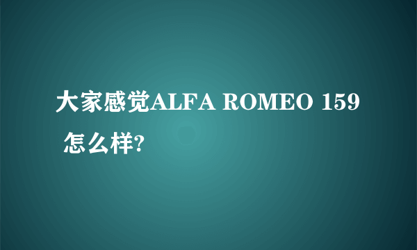 大家感觉ALFA ROMEO 159 怎么样?