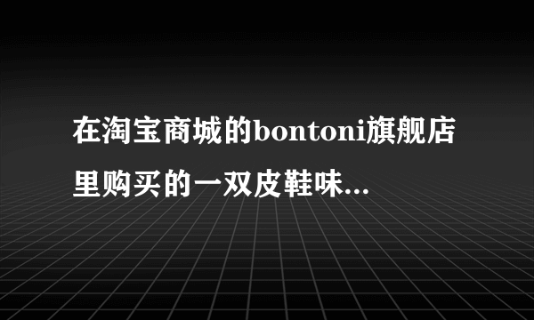 在淘宝商城的bontoni旗舰店里购买的一双皮鞋味很冲，一个月都没散干净，穿在脚上头晕，这是为什么？